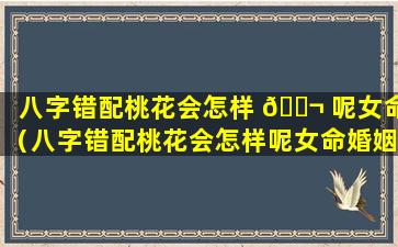 八字错配桃花会怎样 🐬 呢女命（八字错配桃花会怎样呢女命婚姻 🐴 ）